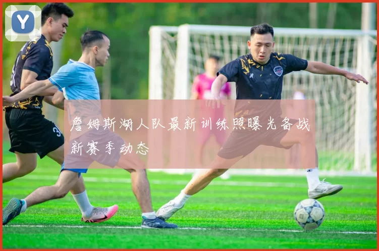 詹姆斯湖人队最新训练照曝光备战新赛季动态