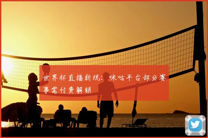 世界杯直播新规:咪咕平台部分赛事需付费解锁