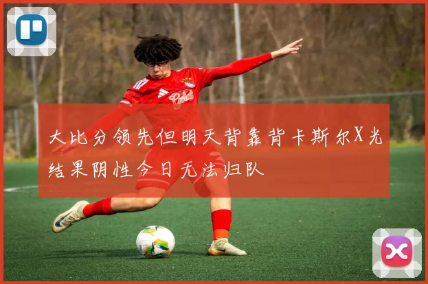 大比分领先但明天背靠背卡斯尔X光结果阴性今日无法归队