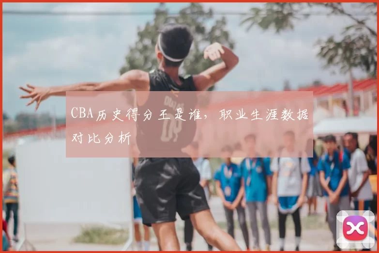 CBA历史得分王是谁,职业生涯数据对比分析