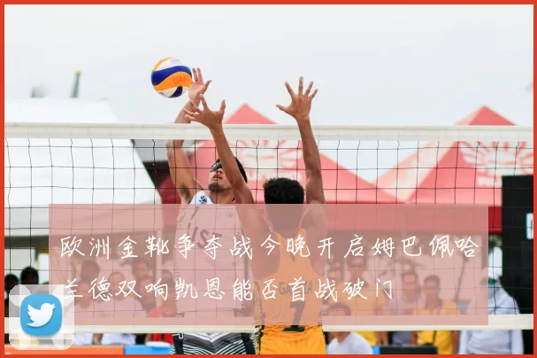 欧洲金靴争夺战今晚开启姆巴佩哈兰德双响凯恩能否首战破门
