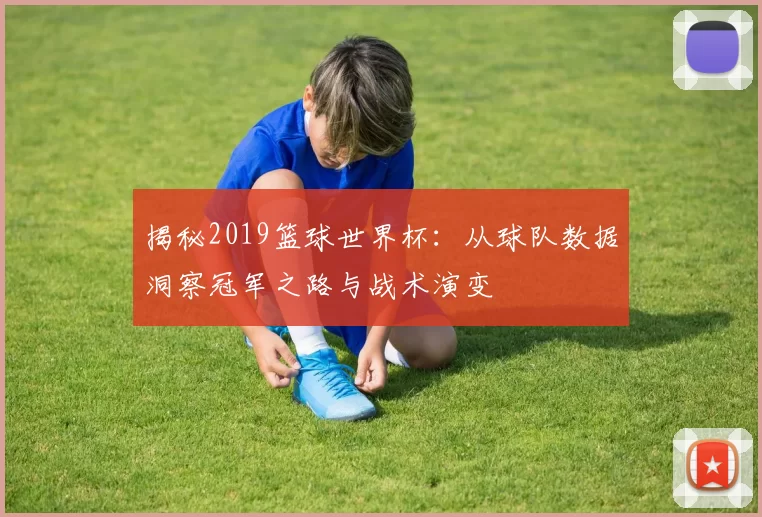 揭秘2019篮球世界杯:从球队数据洞察冠军之路与战术演变