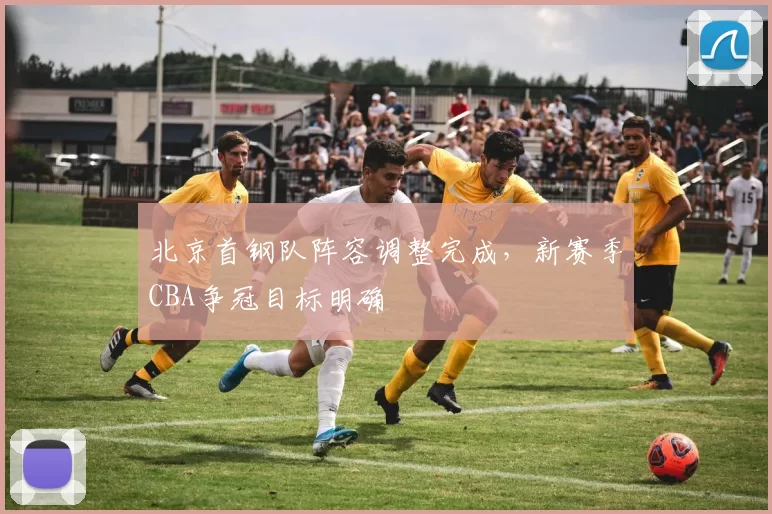 北京首钢队阵容调整完成，新赛季CBA争冠目标明确