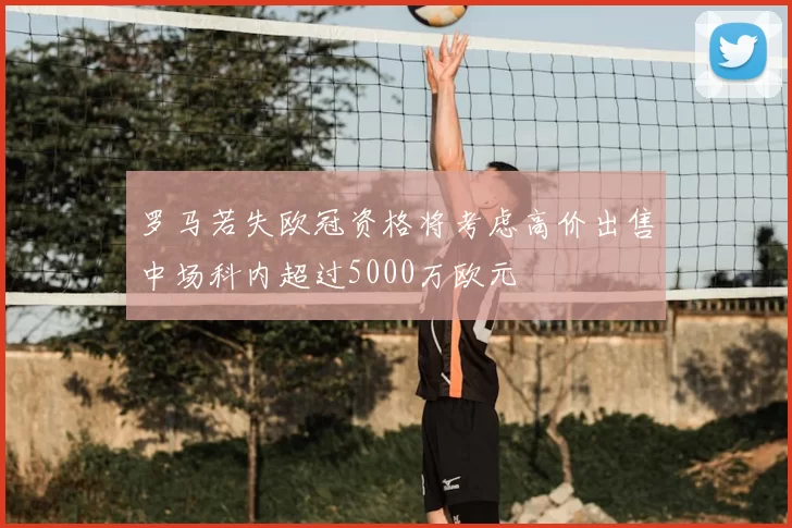 罗马若失欧冠资格将考虑高价出售中场科内超过5000万欧元