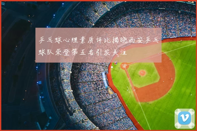 乒乓球心理素质评比揭晓西安乒乓球队荣登第五名引发关注