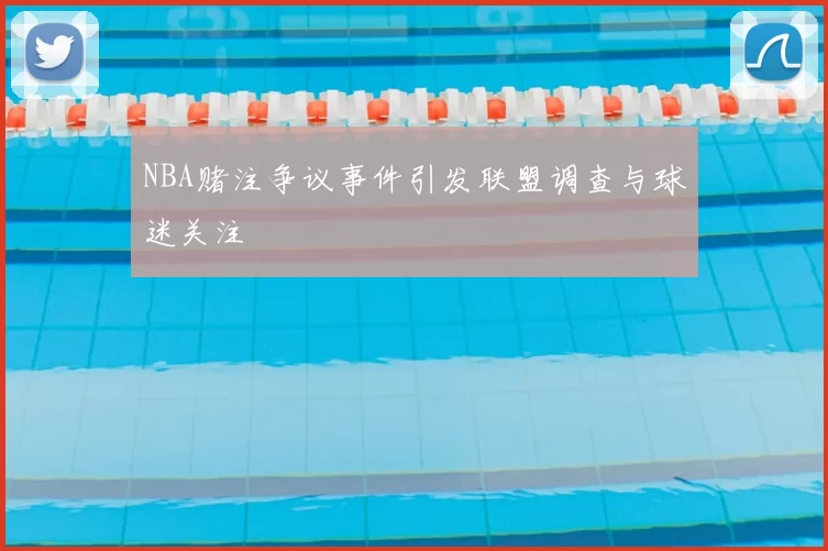 NBA赌注争议事件引发联盟调查与球迷关注