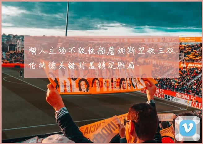 湖人主场不敌快船詹姆斯空砍三双伦纳德关键封盖锁定胜局