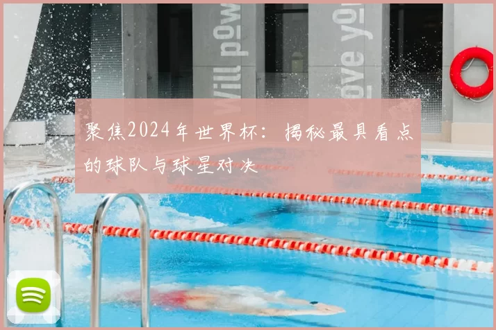 聚焦2024年世界杯：揭秘最具看点的球队与球星对决