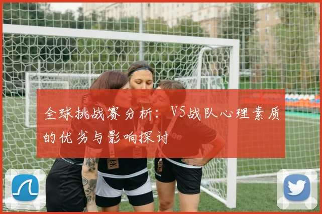 全球挑战赛分析：V5战队心理素质的优劣与影响探讨