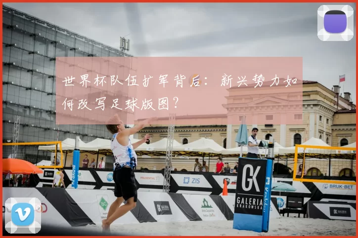 世界杯队伍扩军背后：新兴势力如何改写足球版图？