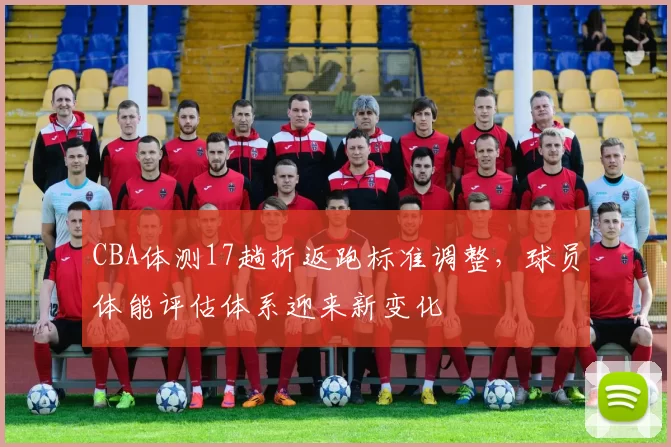 CBA体测17趟折返跑标准调整,球员体能评估体系迎来新变化