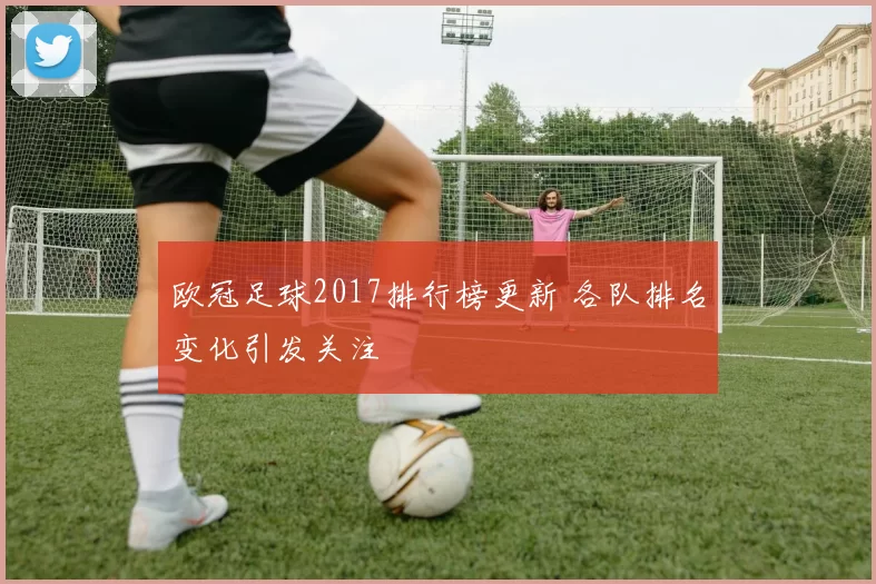 欧冠足球2017排行榜更新 各队排名变化引发关注