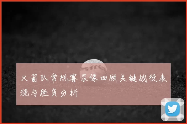 火箭队常规赛录像回顾关键战役表现与胜负分析