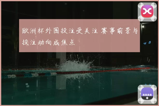欧洲杯外围投注受关注 赛事前景与投注动向成焦点