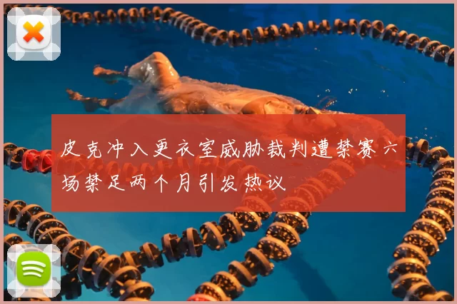 皮克冲入更衣室威胁裁判遭禁赛六场禁足两个月引发热议