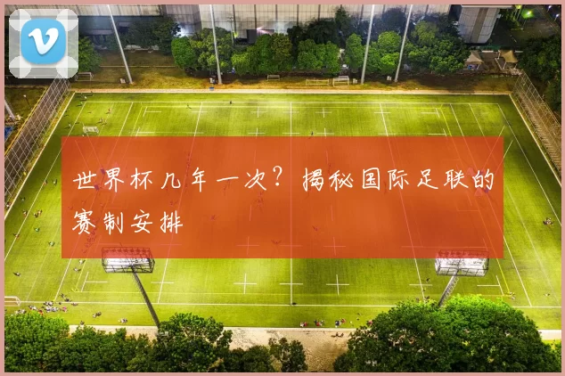 世界杯几年一次？揭秘国际足联的赛制安排