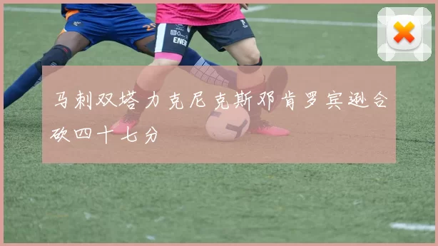 马刺双塔力克尼克斯邓肯罗宾逊合砍四十七分