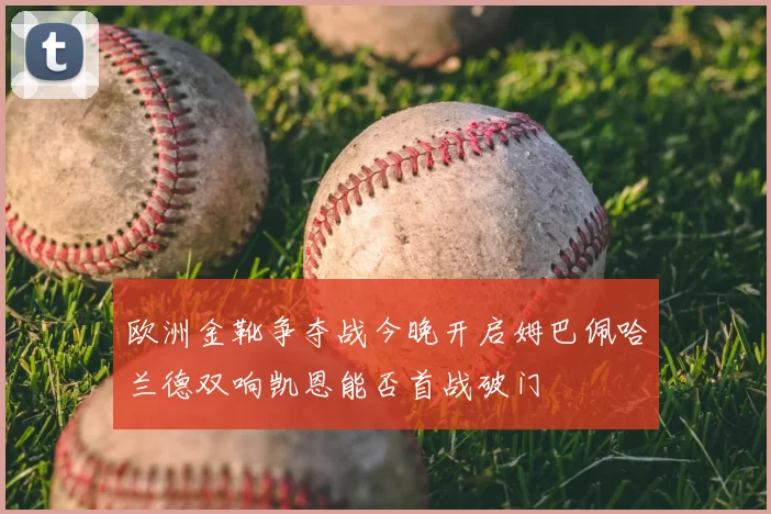 欧洲金靴争夺战今晚开启姆巴佩哈兰德双响凯恩能否首战破门