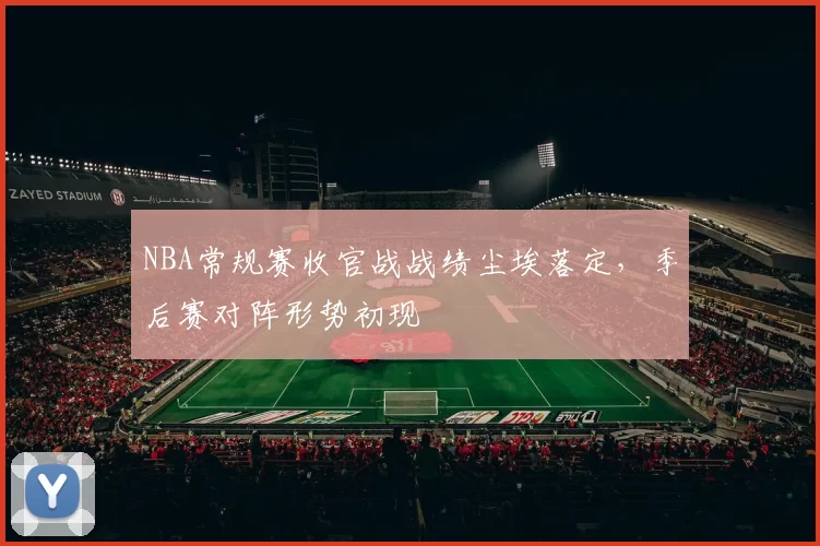 NBA常规赛收官战战绩尘埃落定，季后赛对阵形势初现