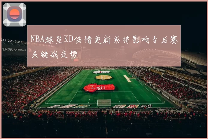 NBA球星KD伤情更新或将影响季后赛关键战走势