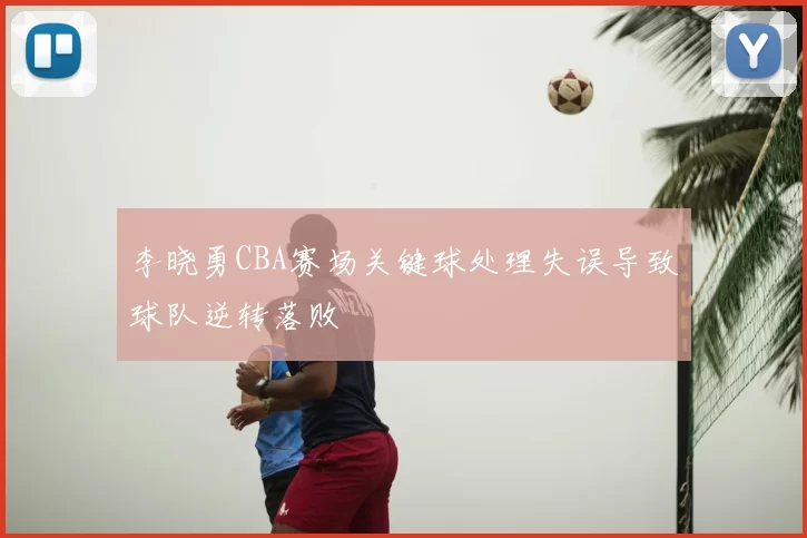 李晓勇CBA赛场关键球处理失误导致球队逆转落败