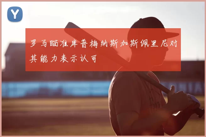 罗马瞄准库普梅纳斯加斯佩里尼对其能力表示认可