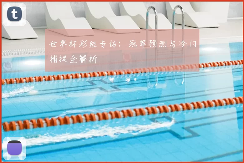 世界杯彩经专访:冠军预测与冷门捕捉全解析