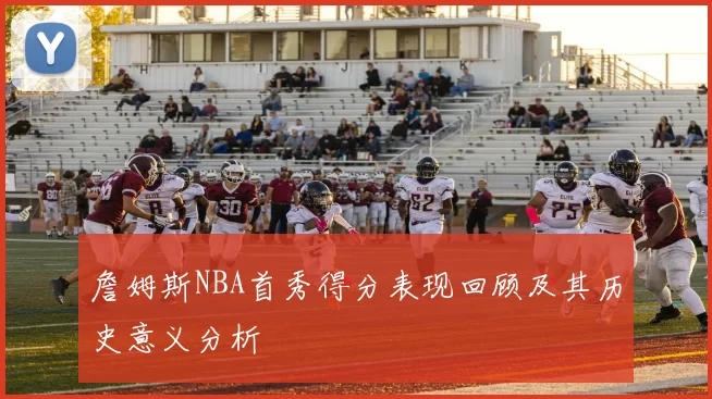 詹姆斯NBA首秀得分表现回顾及其历史意义分析